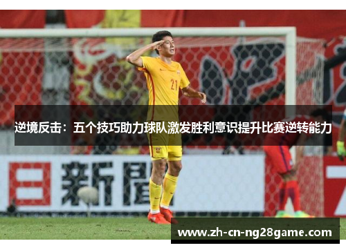 逆境反击：五个技巧助力球队激发胜利意识提升比赛逆转能力