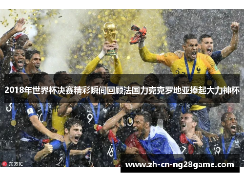 2018年世界杯决赛精彩瞬间回顾法国力克克罗地亚捧起大力神杯