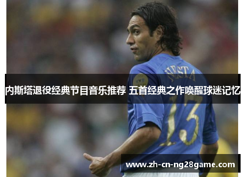 内斯塔退役经典节目音乐推荐 五首经典之作唤醒球迷记忆