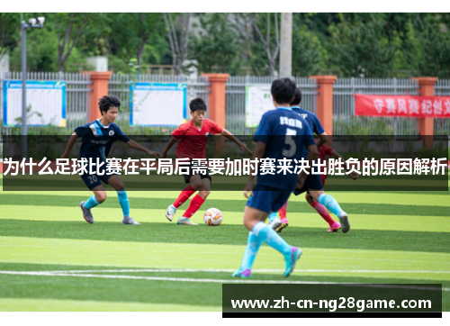 为什么足球比赛在平局后需要加时赛来决出胜负的原因解析