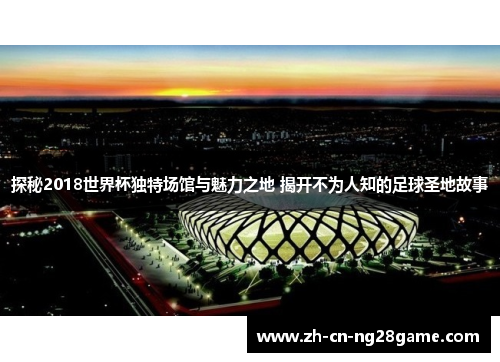 探秘2018世界杯独特场馆与魅力之地 揭开不为人知的足球圣地故事