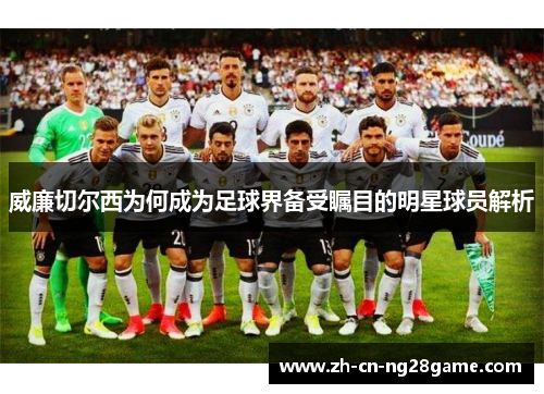 威廉切尔西为何成为足球界备受瞩目的明星球员解析