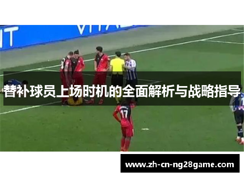 替补球员上场时机的全面解析与战略指导