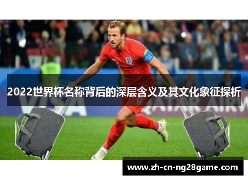 2022世界杯名称背后的深层含义及其文化象征探析