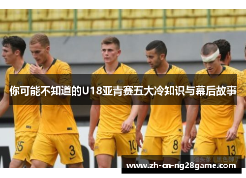你可能不知道的U18亚青赛五大冷知识与幕后故事