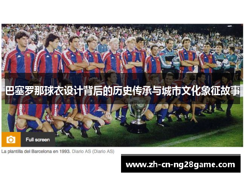巴塞罗那球衣设计背后的历史传承与城市文化象征故事