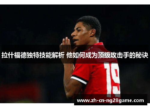 拉什福德独特技能解析 他如何成为顶级攻击手的秘诀