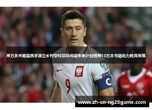 莱万多夫斯基携手波兰乡村学校启动阅读未来计划捐赠10万本书籍助力教育发展